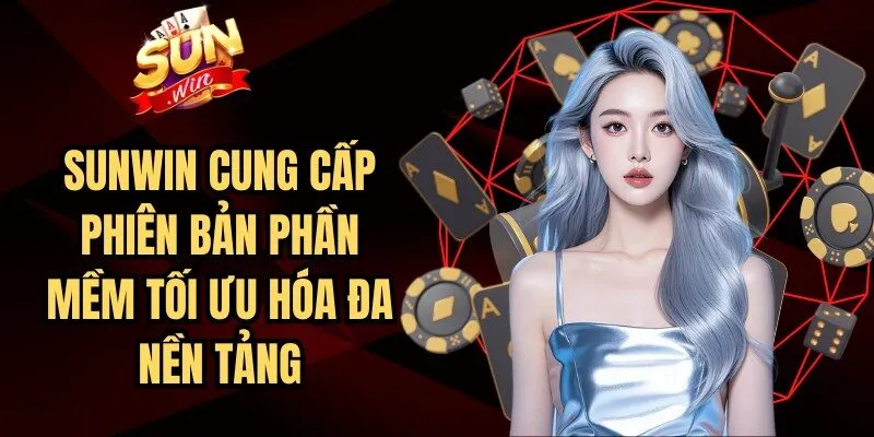Sunwin cung cấp những phiên bản phần mềm phù hợp, tối ưu hóa đa nền tảng